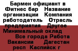 Бармен-официант в Фитнес-бар › Название организации ­ Компания-работодатель › Отрасль предприятия ­ Другое › Минимальный оклад ­ 15 000 - Все города Работа » Вакансии   . Дагестан респ.,Каспийск г.